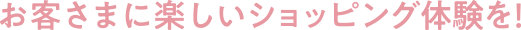 お客様に楽しいショッピング体験を